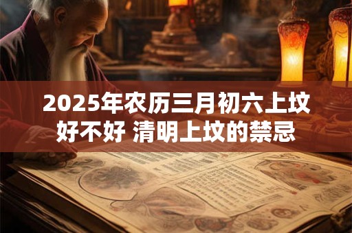 2025年农历三月初六上坟好不好 清明上坟的禁忌