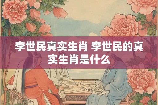 李世民真实生肖 李世民的真实生肖是什么