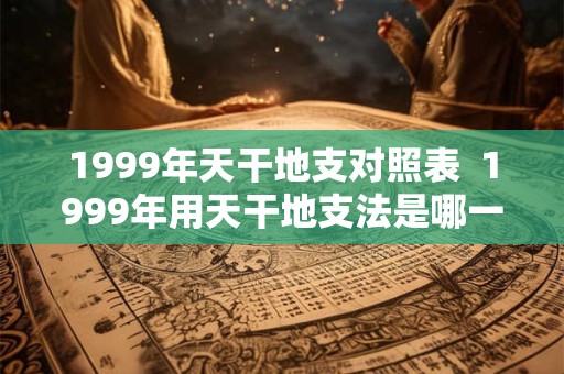 1999年天干地支对照表  1999年用天干地支法是哪一年