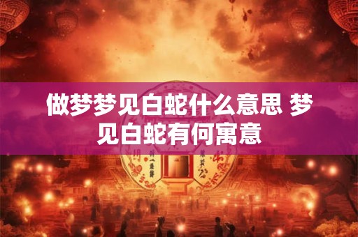 做梦梦见白蛇什么意思 梦见白蛇有何寓意