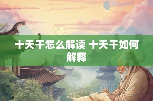 十天干怎么解读 十天干如何解释