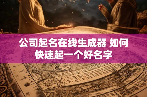 公司起名在线生成器 如何快速起一个好名字
