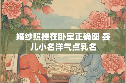 婚纱照挂在卧室正确图 婴儿小名洋气点乳名