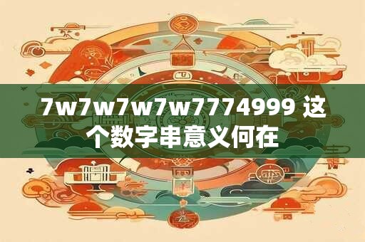 7w7w7w7w7774999 这个数字串意义何在