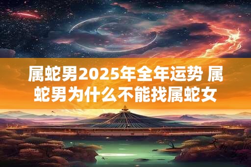 属蛇男2025年全年运势 属蛇男为什么不能找属蛇女 属蛇男2025年全年运势 属蛇男为什么不能找属蛇女