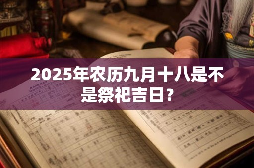2025年农历九月十八是不是祭祀吉日？