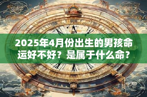 2025年4月份出生的男孩命运好不好？是属于什么命？