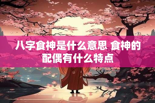 八字食神是什么意思 食神的配偶有什么特点