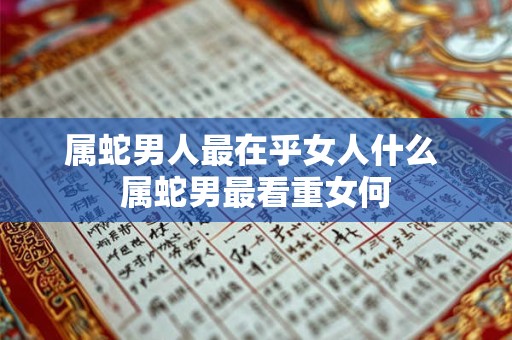属蛇男人最在乎女人什么 属蛇男最看重女何