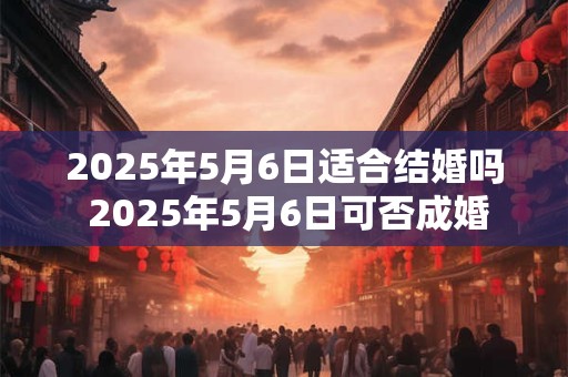 2025年5月6日适合结婚吗 2025年5月6日可否成婚