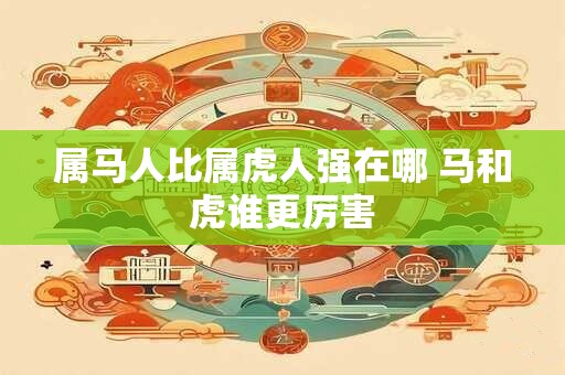 属马人比属虎人强在哪 马和虎谁更厉害