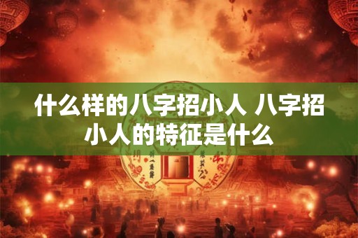 什么样的八字招小人 八字招小人的特征是什么