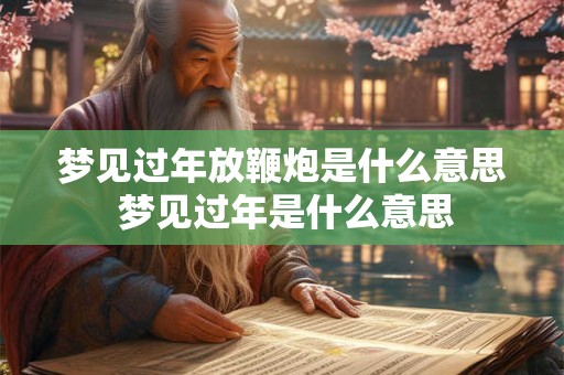 梦见过年放鞭炮是什么意思 梦见过年是什么意思