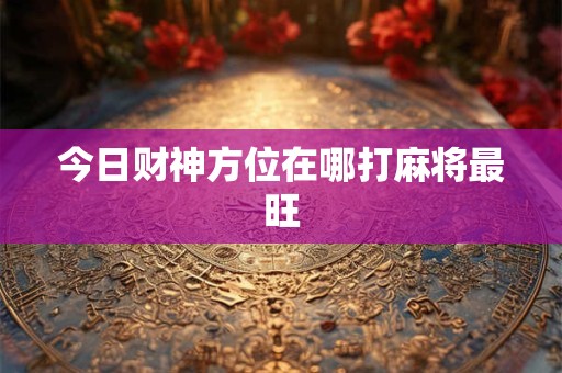 今日财神方位在哪打麻将最旺