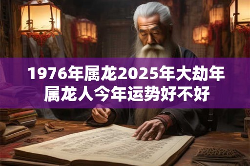 1976年属龙2025年大劫年 属龙人今年运势好不好
