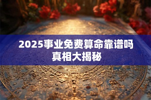 2025事业免费算命靠谱吗 真相大揭秘