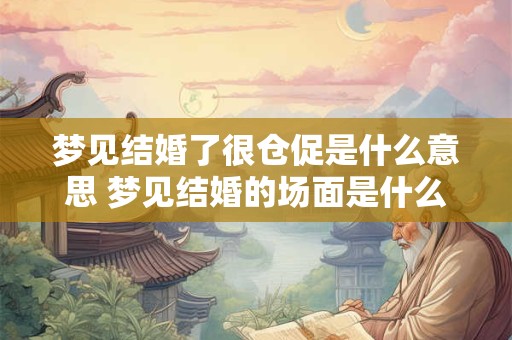 梦见结婚了很仓促是什么意思 梦见结婚的场面是什么意思