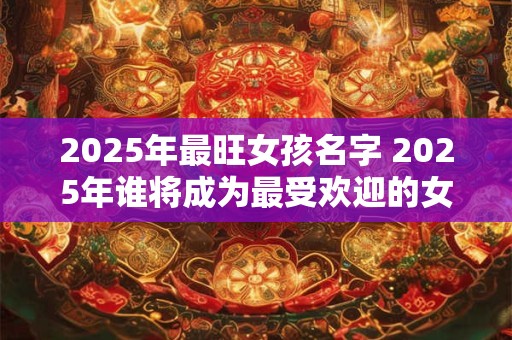 2025年最旺女孩名字 2025年谁将成为最受欢迎的女孩名字
