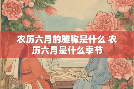 农历六月的雅称是什么 农历六月是什么季节 农历六月的雅称是什么 农历六月是什么季节
