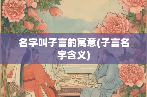 名字叫子言的寓意(子言名字含义)