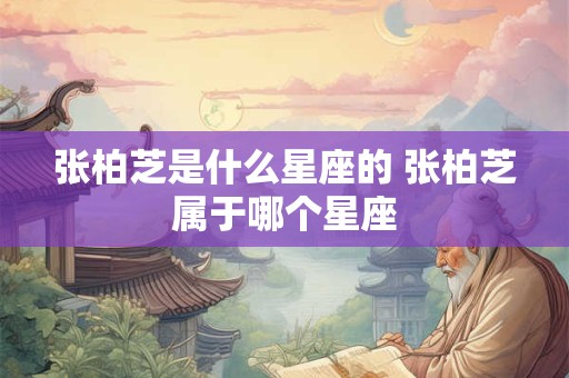 张柏芝是什么星座的 张柏芝属于哪个星座