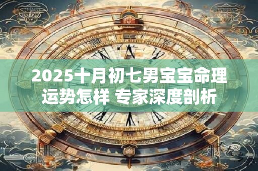 2025十月初七男宝宝命理运势怎样 专家深度剖析 2025十月初七男宝宝命理运势怎样 专家深度剖析