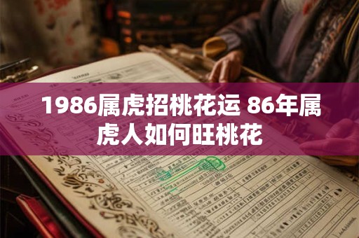 1986属虎招桃花运 86年属虎人如何旺桃花