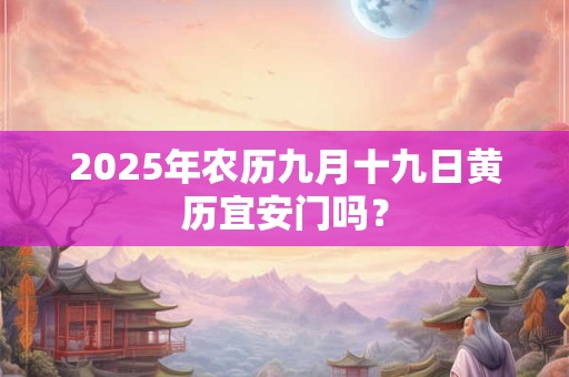 2025年农历九月十九日黄历宜安门吗？