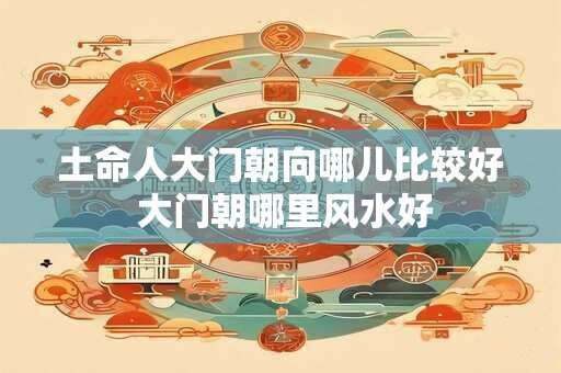 土命人大门朝向哪儿比较好 大门朝哪里风水好 土命人大门朝向哪儿比较好 大门朝哪里风水好