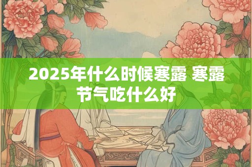 2025年什么时候寒露 寒露节气吃什么好 2025年什么时候寒露 寒露节气吃什么好