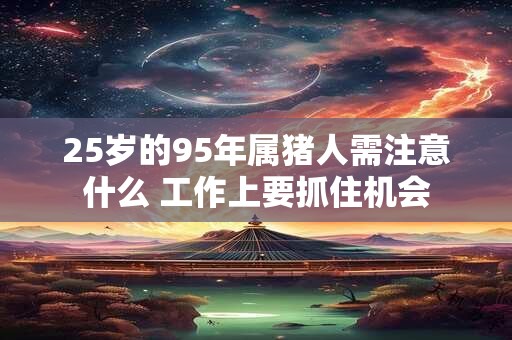 25岁的95年属猪人需注意什么 工作上要抓住机会
