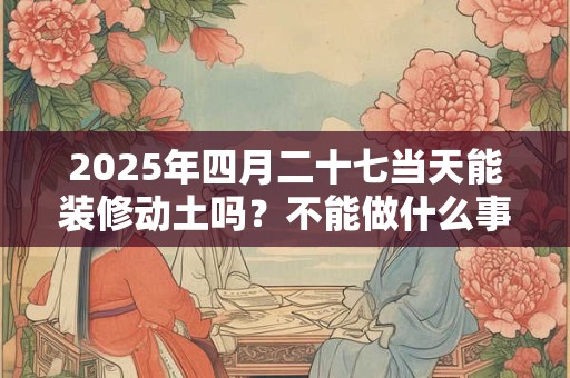 2026年四月二十七当天能装修动土吗？不能做什么事？