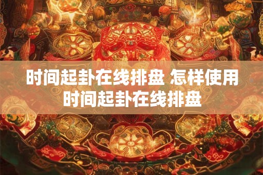 时间起卦在线排盘 怎样使用时间起卦在线排盘