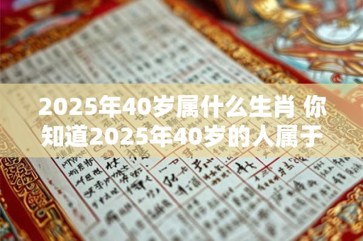 2025年40岁属什么生肖 你知道2025年40岁的人属于哪个生肖吗
