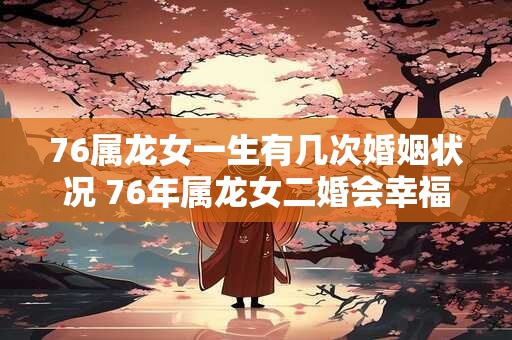 76属龙女一生有几次婚姻状况 76年属龙女二婚会幸福吗