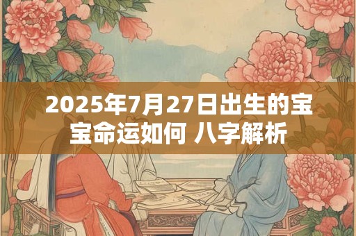 2025年7月27日出生的宝宝命运如何 八字解析