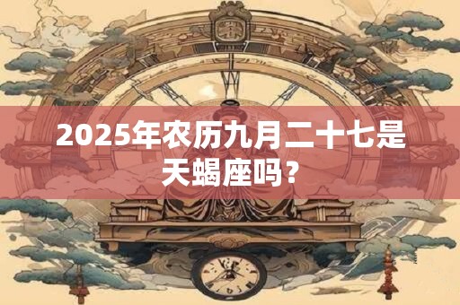 2025年农历九月二十七是天蝎座吗？