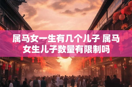 属马女一生有几个儿子 属马女生儿子数量有限制吗