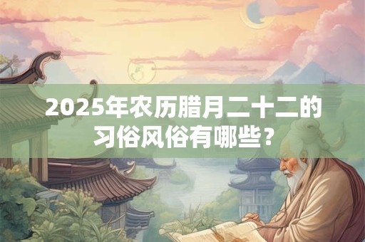 2025年农历腊月二十二的习俗风俗有哪些？