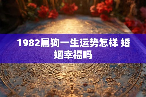 1982属狗一生运势怎样 婚姻幸福吗