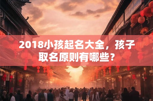 2018小孩起名大全，孩子取名原则有哪些？