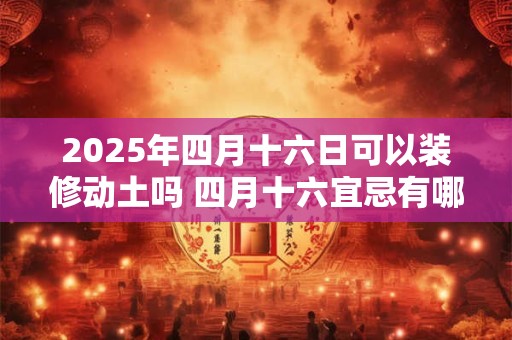 2025年四月十六日可以装修动土吗 四月十六宜忌有哪些