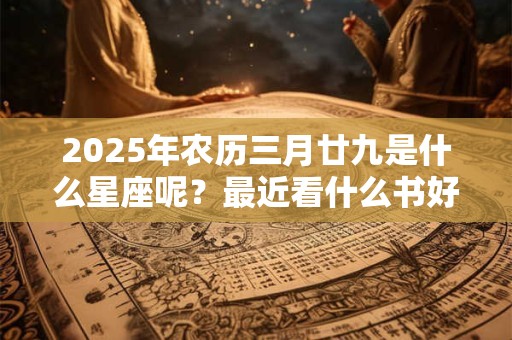 2025年农历三月廿九是什么星座呢？最近看什么书好呢？