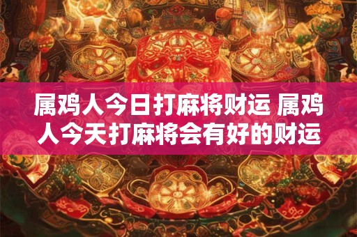属鸡人今日打麻将财运 属鸡人今天打麻将会有好的财运吗