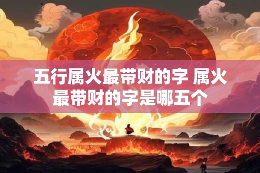 五行属火最带财的字 属火最带财的字是哪五个