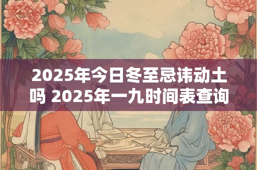 2025年今日冬至忌讳动土吗 2025年一九时间表查询