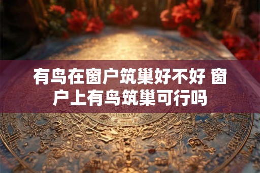 有鸟在窗户筑巢好不好 窗户上有鸟筑巢可行吗