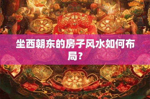 坐西朝东的房子风水如何布局？
