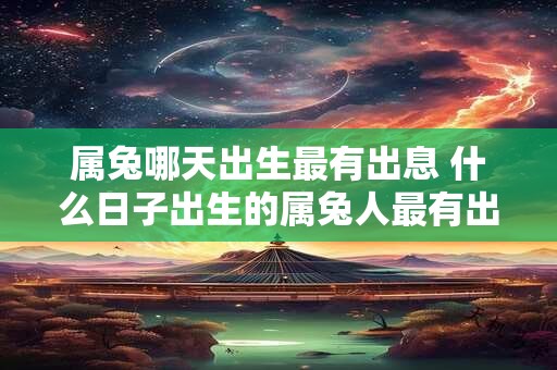 属兔哪天出生最有出息 什么日子出生的属兔人最有出息