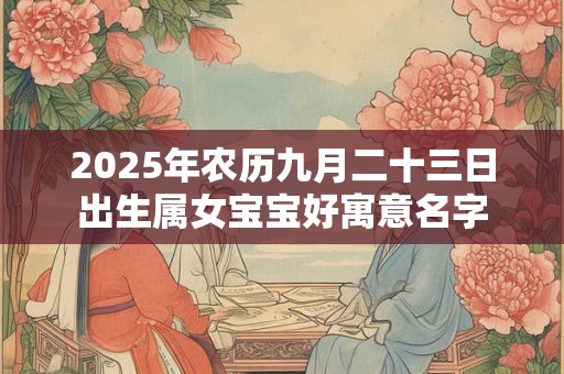 2025年农历九月二十三日出生属女宝宝好寓意名字